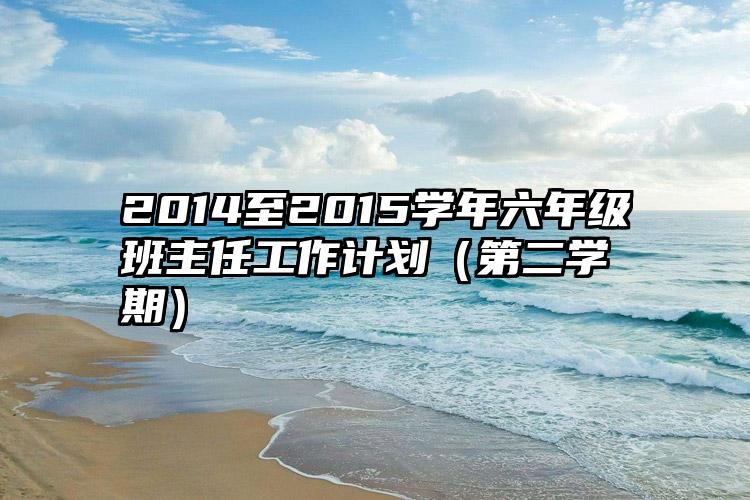 2014至2015学年六年级班主任工作计划（第二学期）