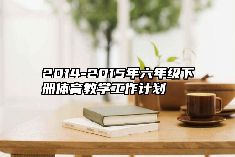 2014-2015年六年级下册体育教学工作计划