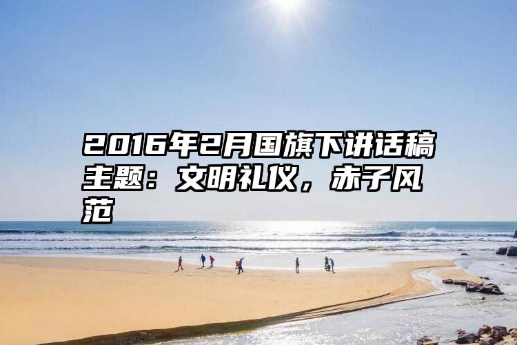 2016年2月国旗下讲话稿主题：文明礼仪，赤子风范