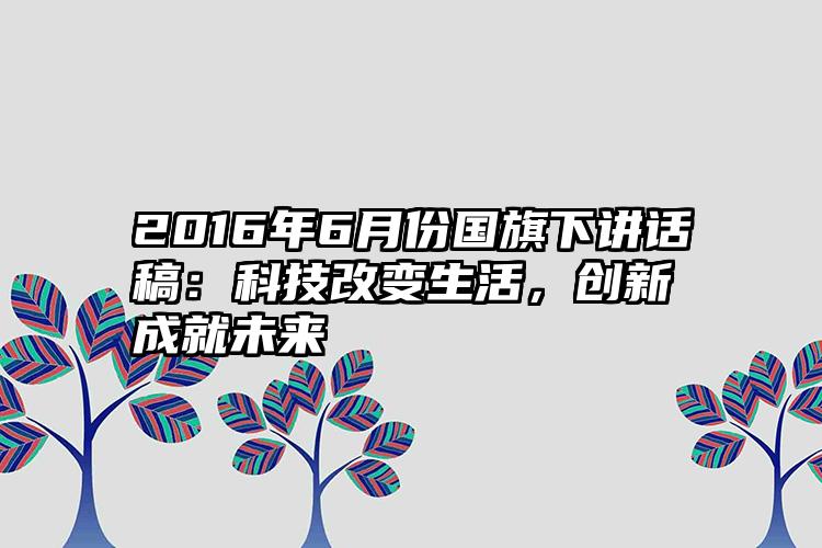 2016年6月份国旗下讲话稿：科技改变生活，创新成就未来