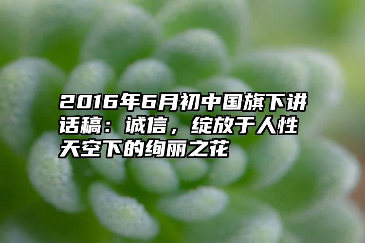 2016年6月初中国旗下讲话稿：诚信，绽放于人性天空下的绚丽之花