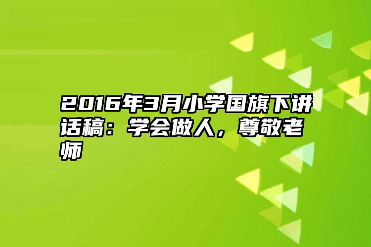 2016年3月小学国旗下讲话稿：学会做人，尊敬老师