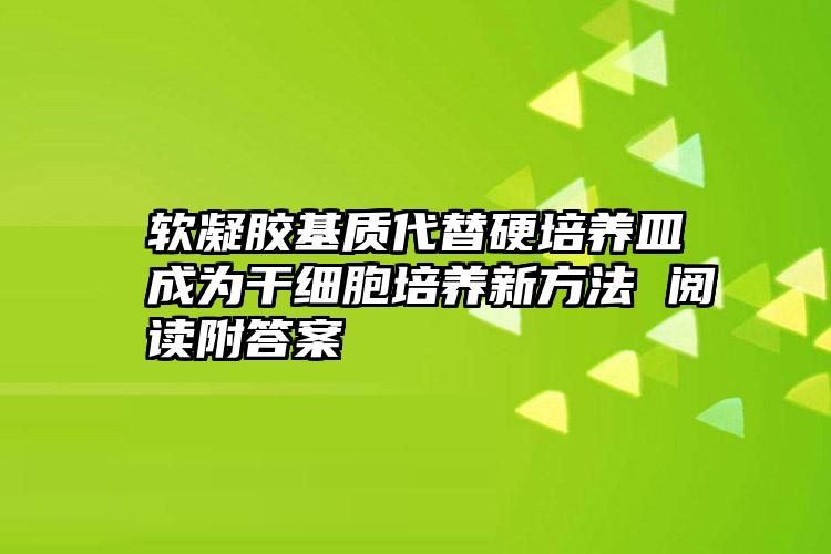 软凝胶基质代替硬培养皿成为干细胞培养新方法 阅读附答案