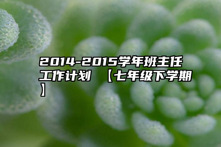 2014-2015学年班主任工作计划 【七年级下学期】