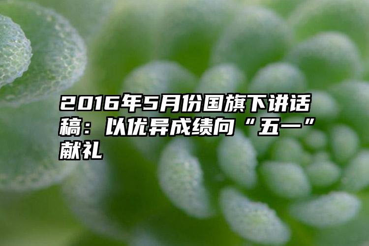 2016年5月份国旗下讲话稿：以优异成绩向“五一”献礼