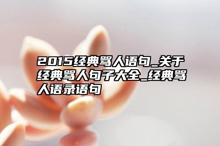 2015经典骂人语句_关于经典骂人句子大全_经典骂人语录语句