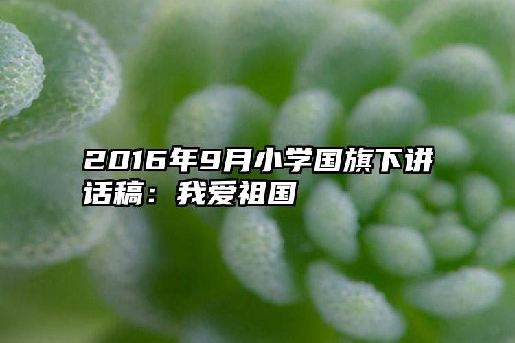 2016年9月小学国旗下讲话稿：我爱祖国