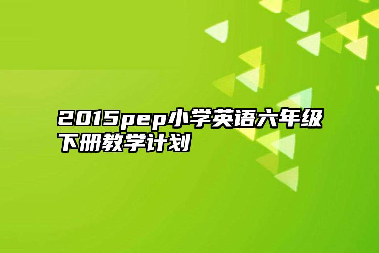 2015pep小学英语六年级下册教学计划