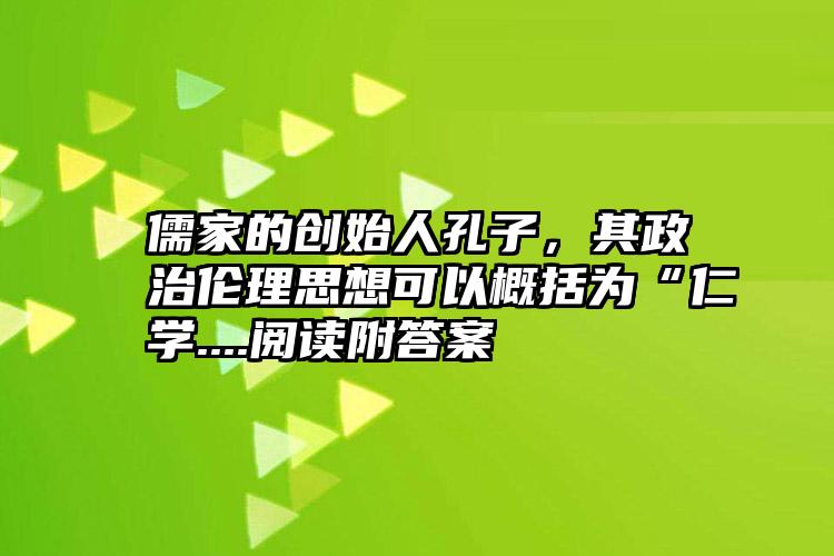 儒家的创始人孔子，其政治伦理思想可以概括为“仁学....阅读附答案