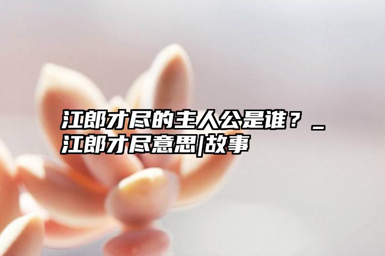 江郎才尽的主人公是谁？_江郎才尽意思|故事