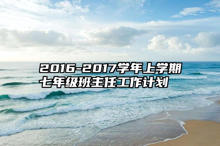 2016-2017学年上学期七年级班主任工作计划