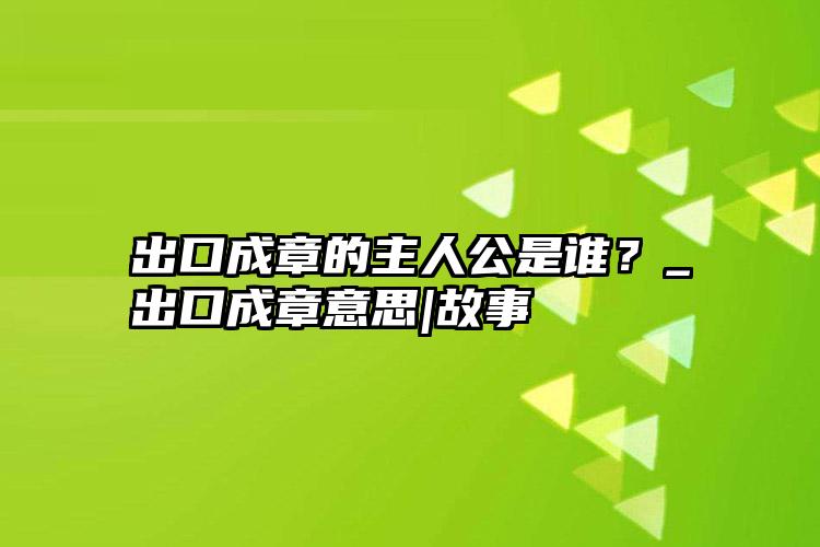 出口成章的主人公是谁？_出口成章意思|故事