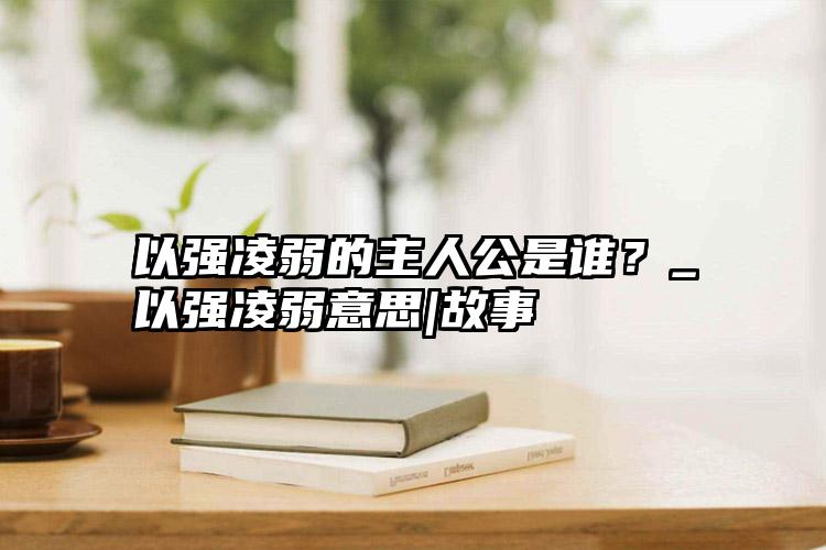 以强凌弱的主人公是谁？_以强凌弱意思|故事