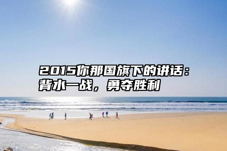 2015你那国旗下的讲话：背水一战，勇夺胜利