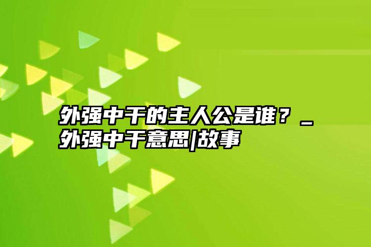 外强中干的主人公是谁？_外强中干意思|故事