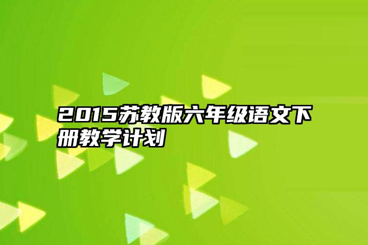 2015苏教版六年级语文下册教学计划