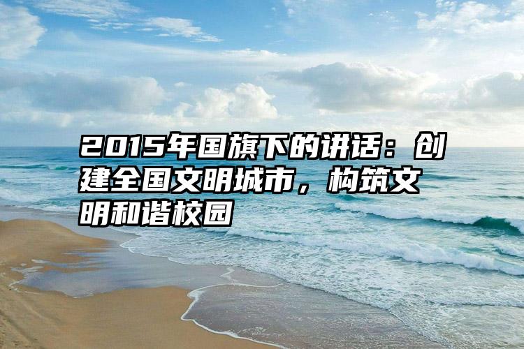 2015年国旗下的讲话：创建全国文明城市，构筑文明和谐校园