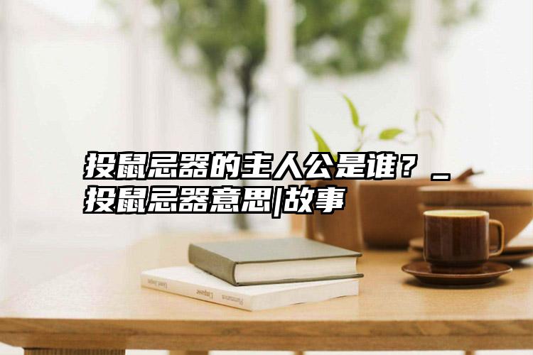 投鼠忌器的主人公是谁？_投鼠忌器意思|故事