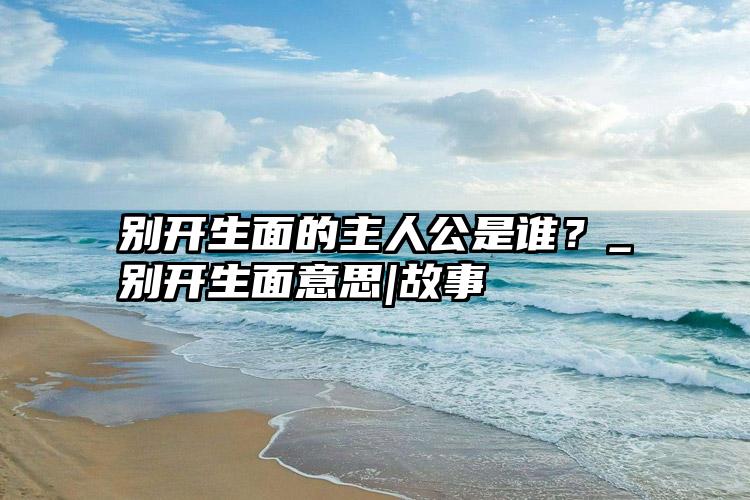 别开生面的主人公是谁？_别开生面意思|故事