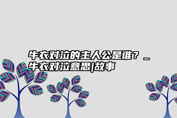 牛衣对泣的主人公是谁？_牛衣对泣意思|故事