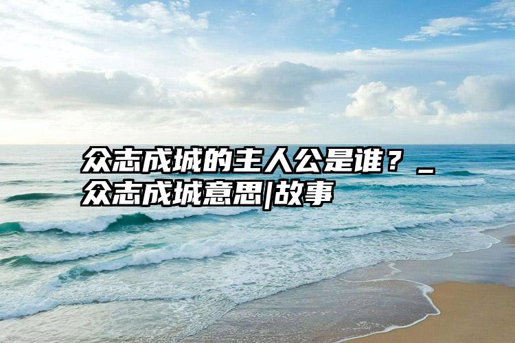 众志成城的主人公是谁？_众志成城意思|故事