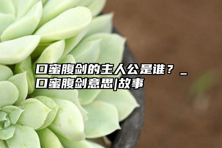 口蜜腹剑的主人公是谁？_口蜜腹剑意思|故事